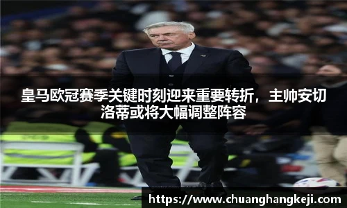 皇马欧冠赛季关键时刻迎来重要转折，主帅安切洛蒂或将大幅调整阵容